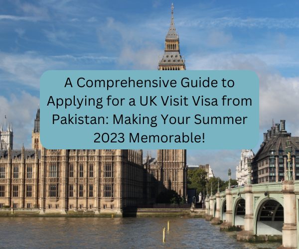A Comprehensive Guide to Applying for a UK Visit Visa from Pakistan: Making Your Summer 2023 Memorable!